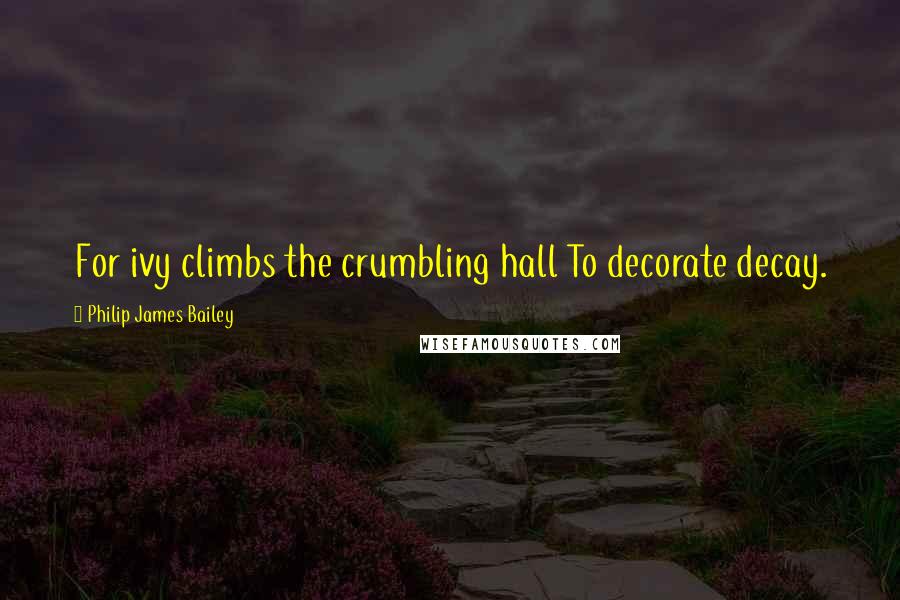 Philip James Bailey Quotes: For ivy climbs the crumbling hall To decorate decay.