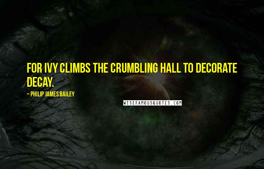 Philip James Bailey Quotes: For ivy climbs the crumbling hall To decorate decay.