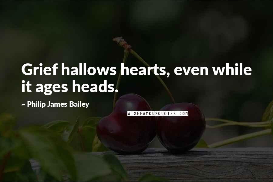 Philip James Bailey Quotes: Grief hallows hearts, even while it ages heads.