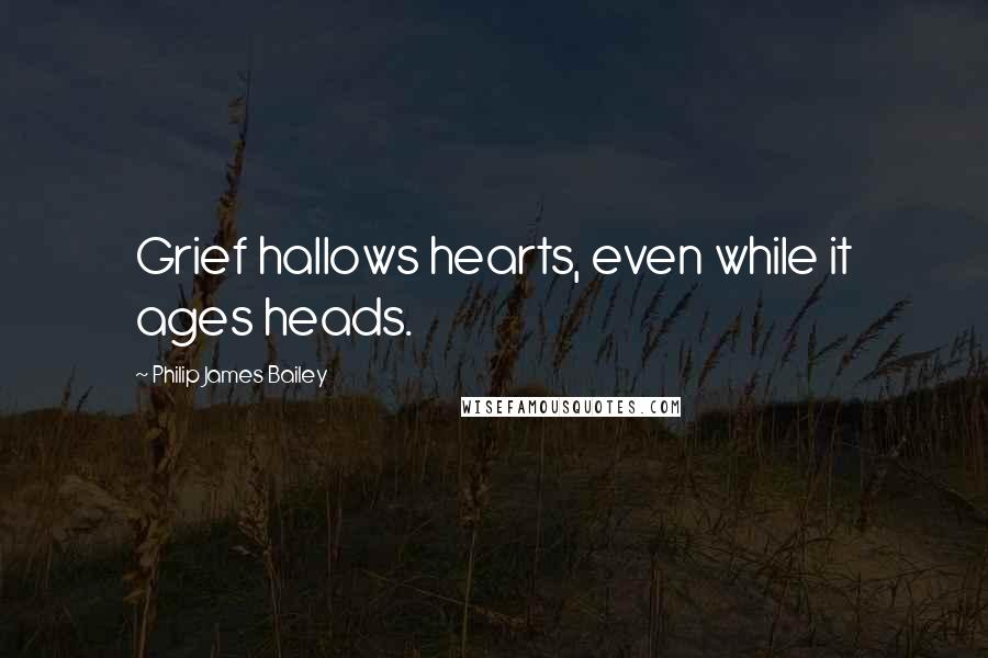 Philip James Bailey Quotes: Grief hallows hearts, even while it ages heads.