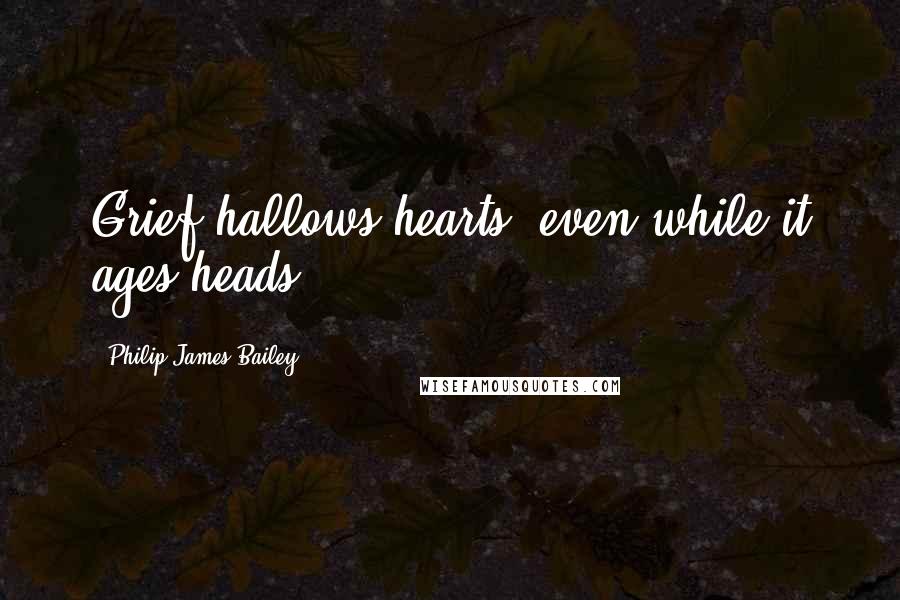 Philip James Bailey Quotes: Grief hallows hearts, even while it ages heads.