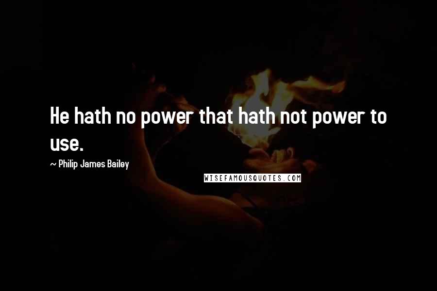 Philip James Bailey Quotes: He hath no power that hath not power to use.