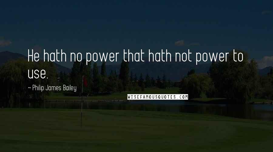Philip James Bailey Quotes: He hath no power that hath not power to use.