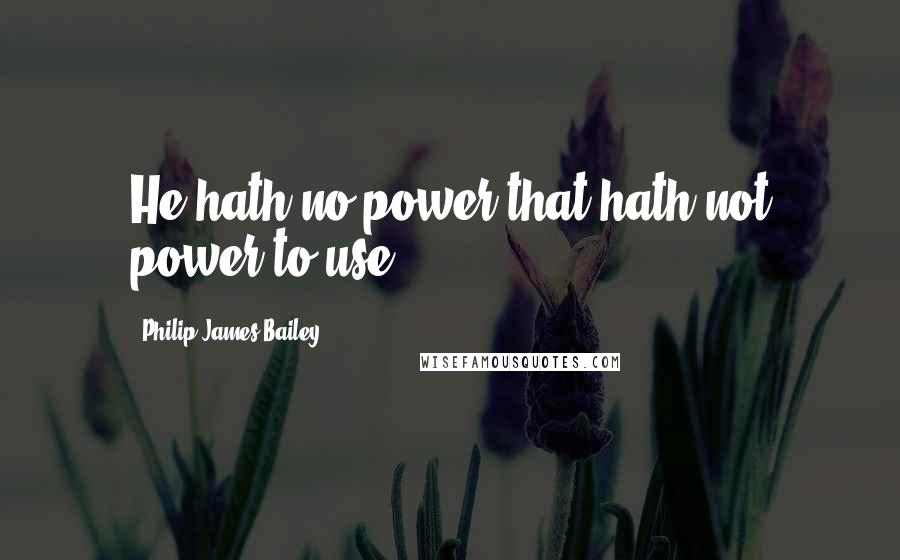 Philip James Bailey Quotes: He hath no power that hath not power to use.
