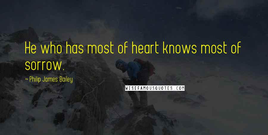Philip James Bailey Quotes: He who has most of heart knows most of sorrow.