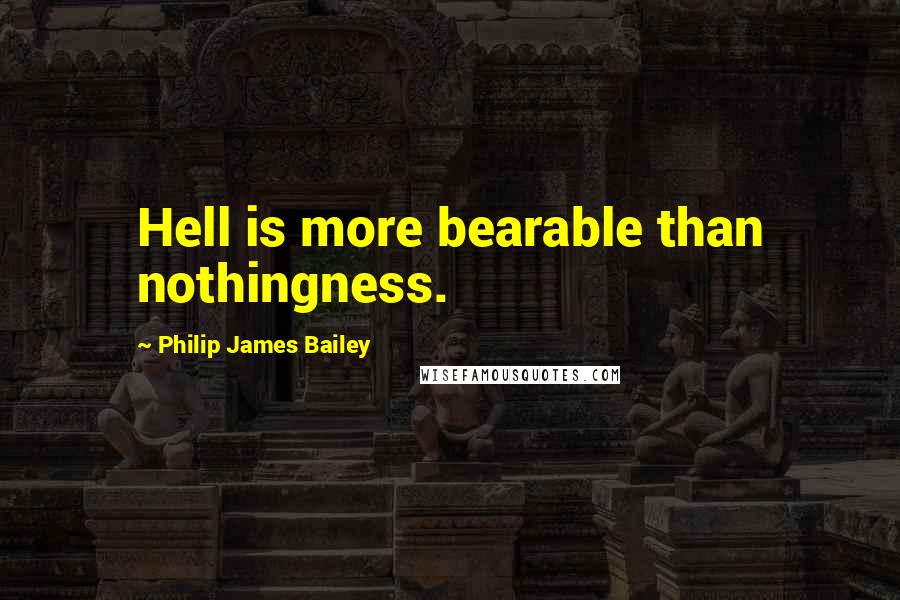 Philip James Bailey Quotes: Hell is more bearable than nothingness.