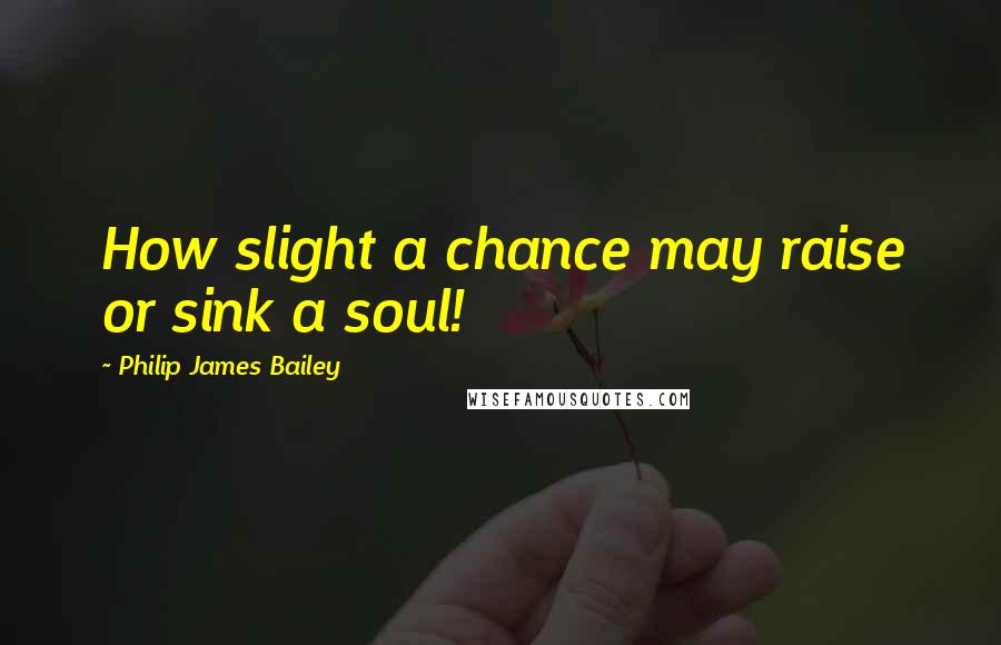 Philip James Bailey Quotes: How slight a chance may raise or sink a soul!