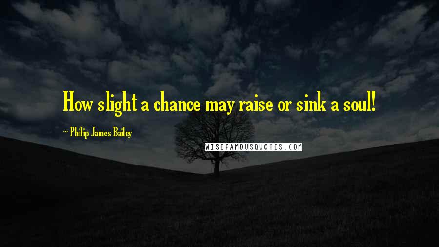 Philip James Bailey Quotes: How slight a chance may raise or sink a soul!