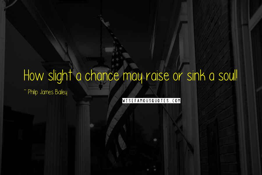 Philip James Bailey Quotes: How slight a chance may raise or sink a soul!