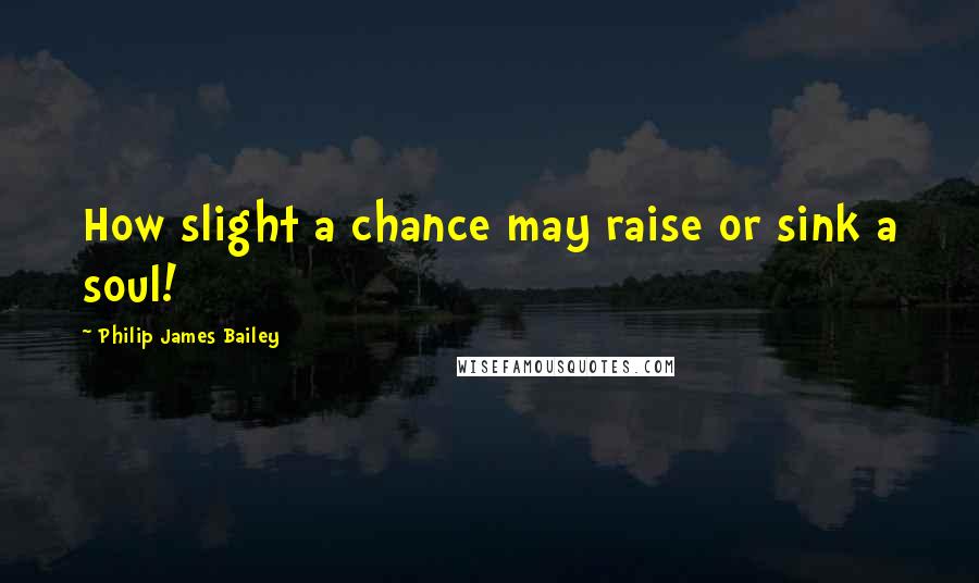 Philip James Bailey Quotes: How slight a chance may raise or sink a soul!