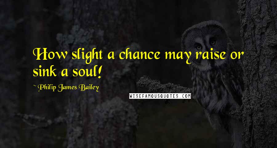 Philip James Bailey Quotes: How slight a chance may raise or sink a soul!