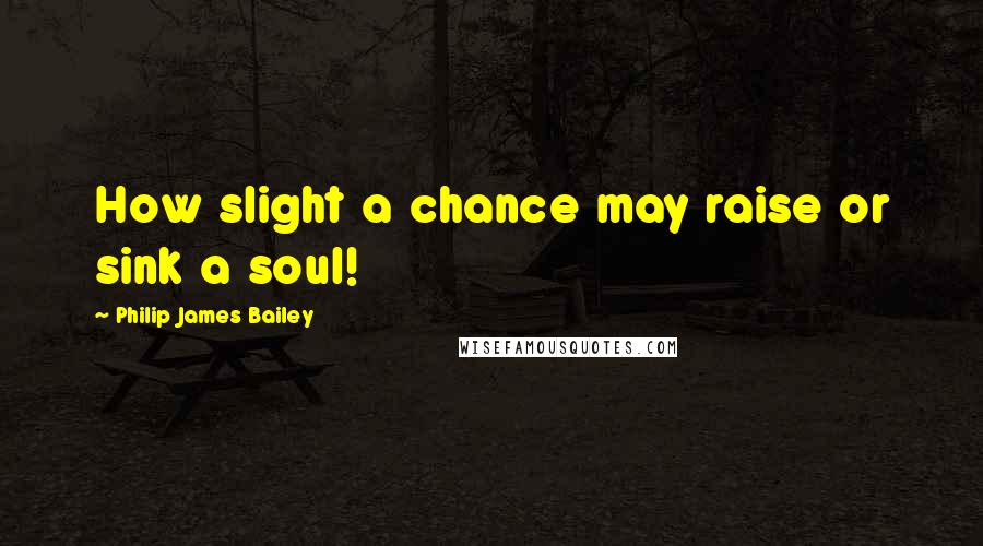 Philip James Bailey Quotes: How slight a chance may raise or sink a soul!