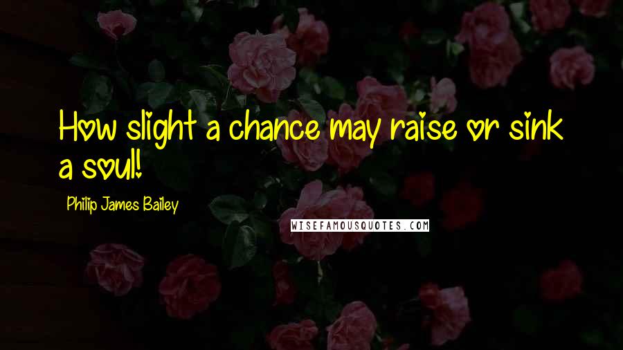 Philip James Bailey Quotes: How slight a chance may raise or sink a soul!