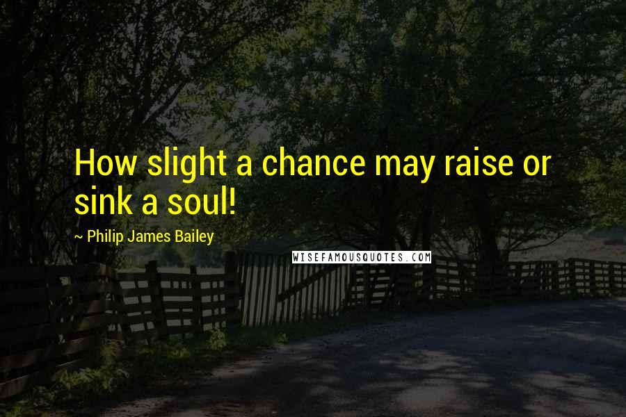 Philip James Bailey Quotes: How slight a chance may raise or sink a soul!