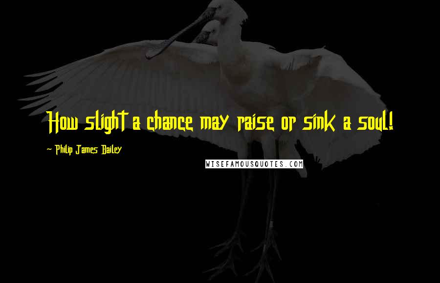 Philip James Bailey Quotes: How slight a chance may raise or sink a soul!