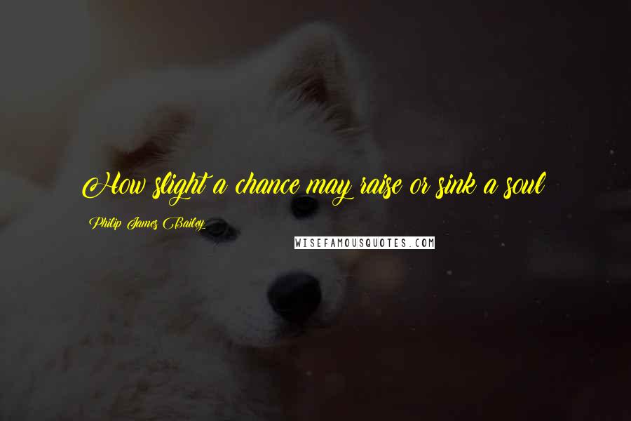 Philip James Bailey Quotes: How slight a chance may raise or sink a soul!