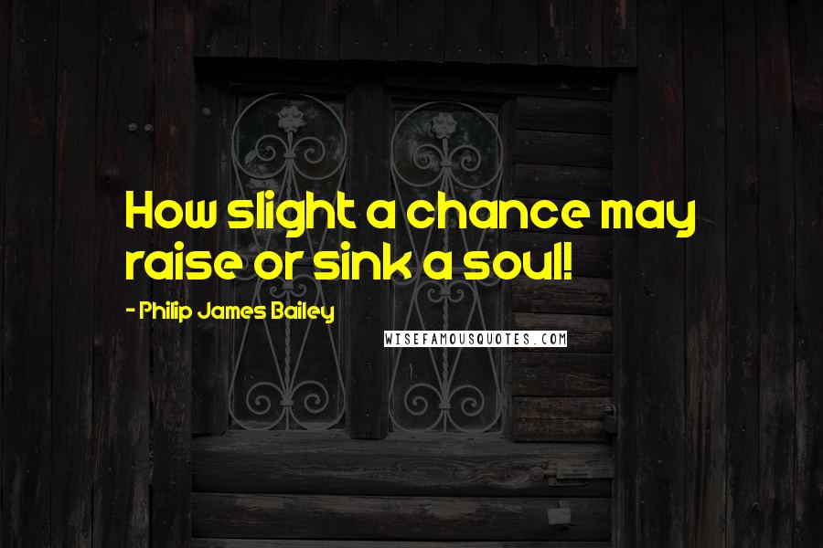 Philip James Bailey Quotes: How slight a chance may raise or sink a soul!