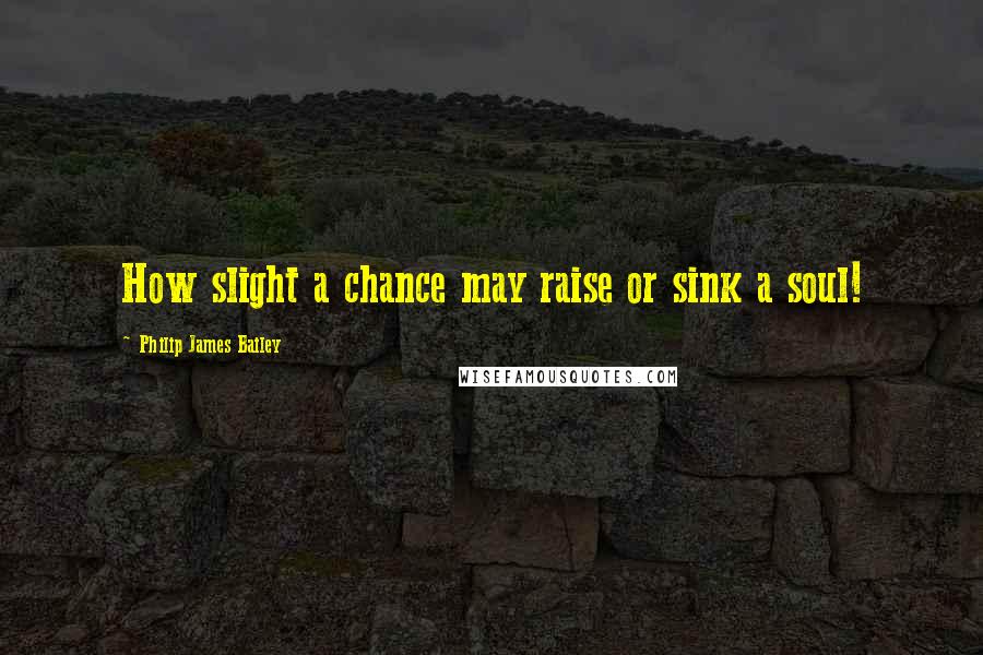 Philip James Bailey Quotes: How slight a chance may raise or sink a soul!