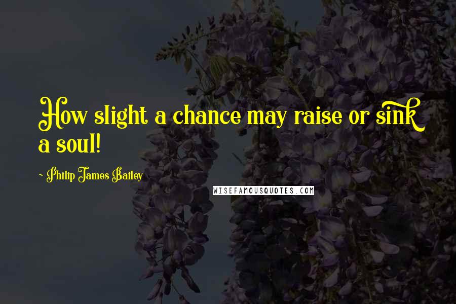 Philip James Bailey Quotes: How slight a chance may raise or sink a soul!