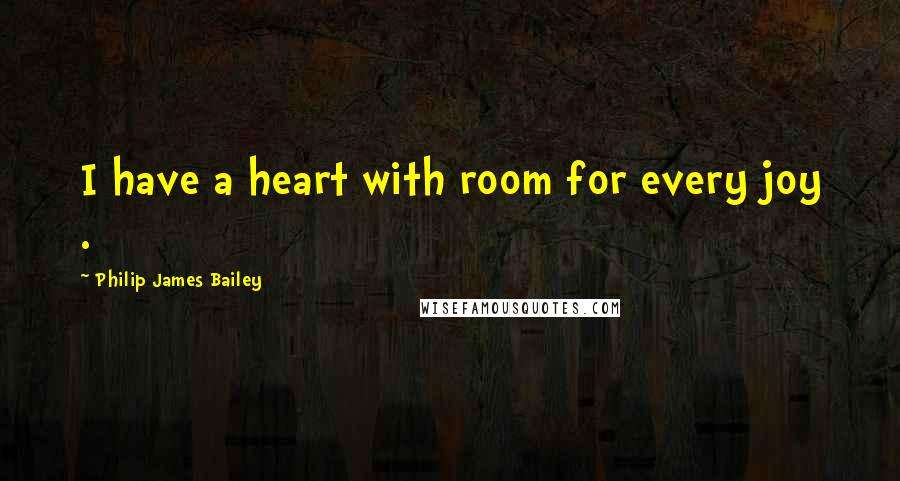 Philip James Bailey Quotes: I have a heart with room for every joy .