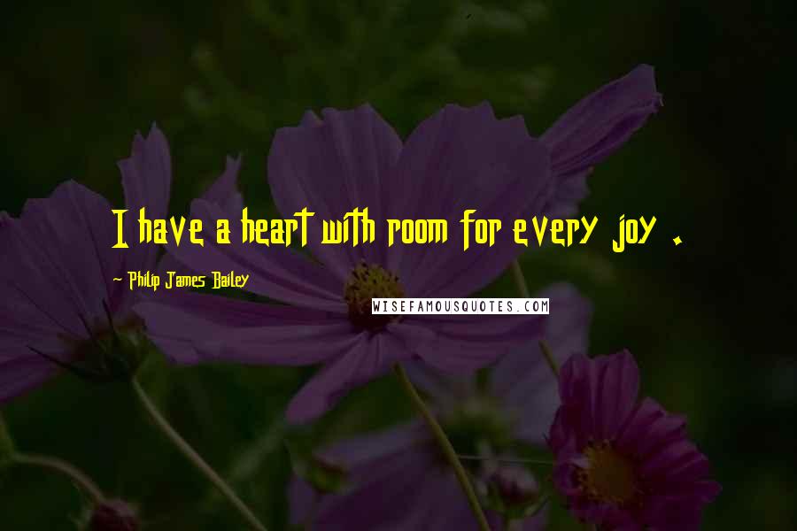 Philip James Bailey Quotes: I have a heart with room for every joy .