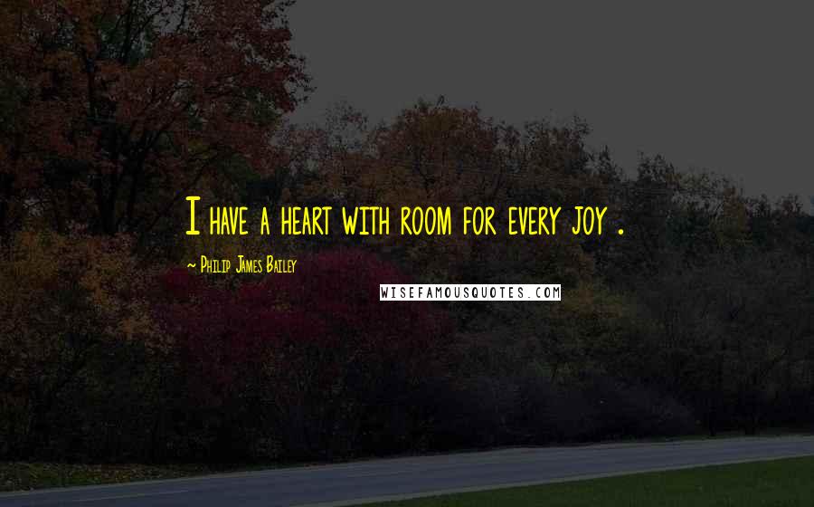 Philip James Bailey Quotes: I have a heart with room for every joy .