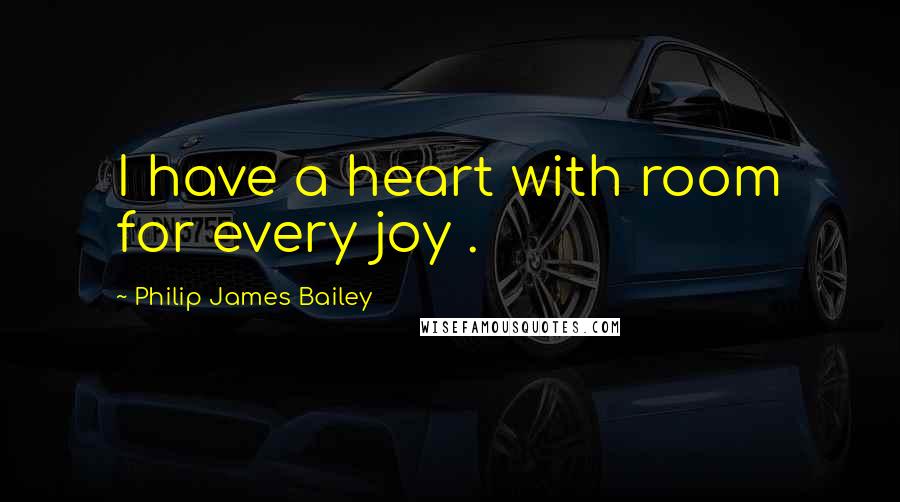 Philip James Bailey Quotes: I have a heart with room for every joy .