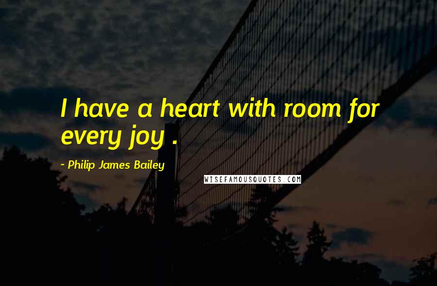 Philip James Bailey Quotes: I have a heart with room for every joy .