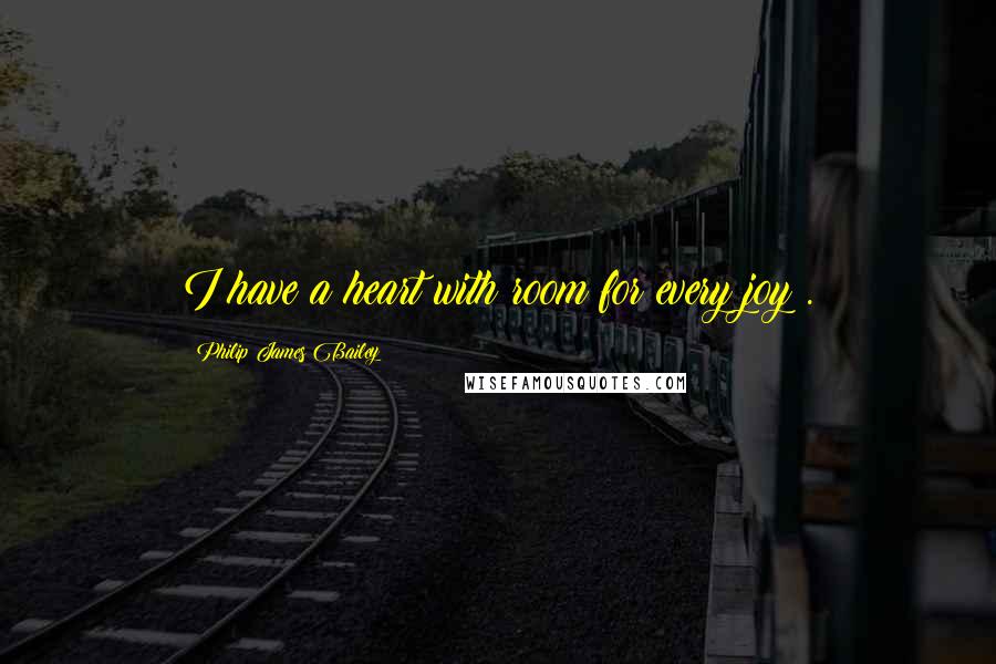 Philip James Bailey Quotes: I have a heart with room for every joy .