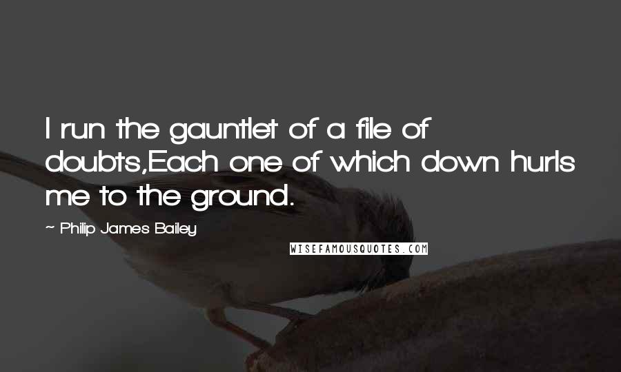 Philip James Bailey Quotes: I run the gauntlet of a file of doubts,Each one of which down hurls me to the ground.