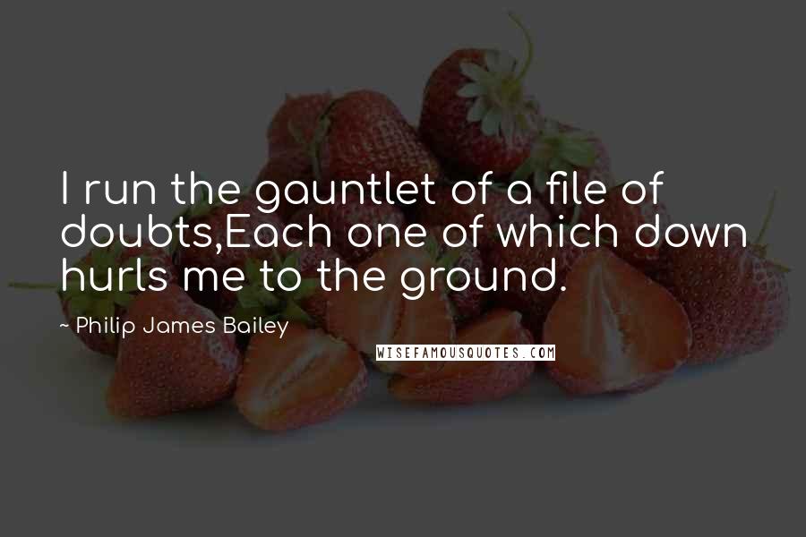 Philip James Bailey Quotes: I run the gauntlet of a file of doubts,Each one of which down hurls me to the ground.