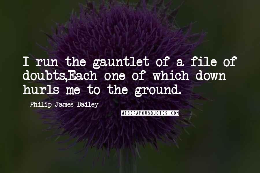 Philip James Bailey Quotes: I run the gauntlet of a file of doubts,Each one of which down hurls me to the ground.