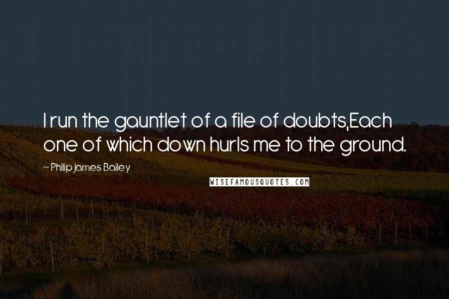 Philip James Bailey Quotes: I run the gauntlet of a file of doubts,Each one of which down hurls me to the ground.