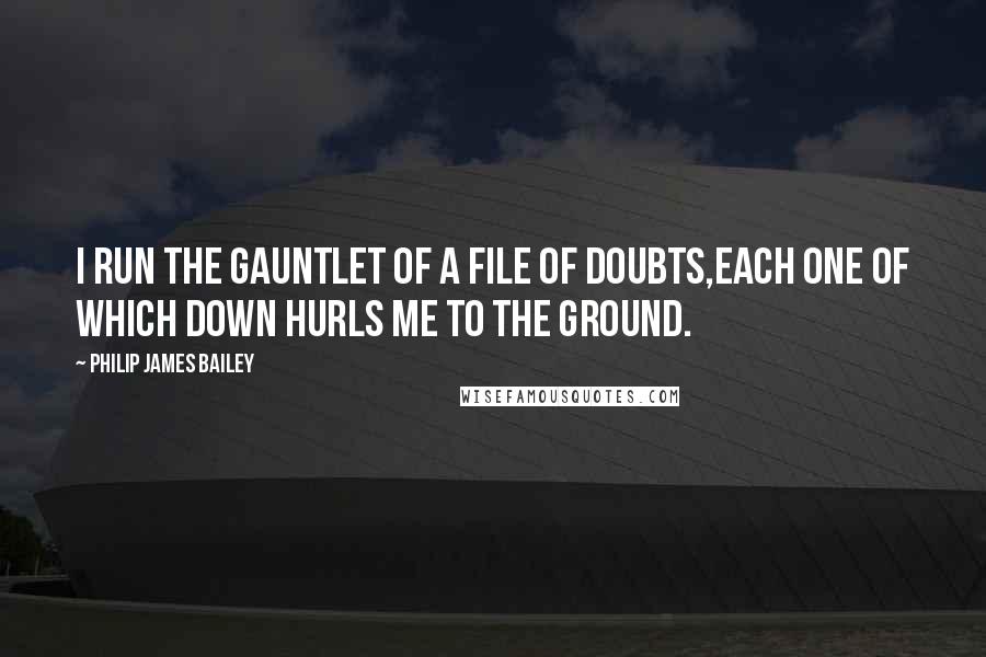 Philip James Bailey Quotes: I run the gauntlet of a file of doubts,Each one of which down hurls me to the ground.