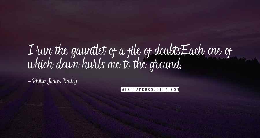 Philip James Bailey Quotes: I run the gauntlet of a file of doubts,Each one of which down hurls me to the ground.