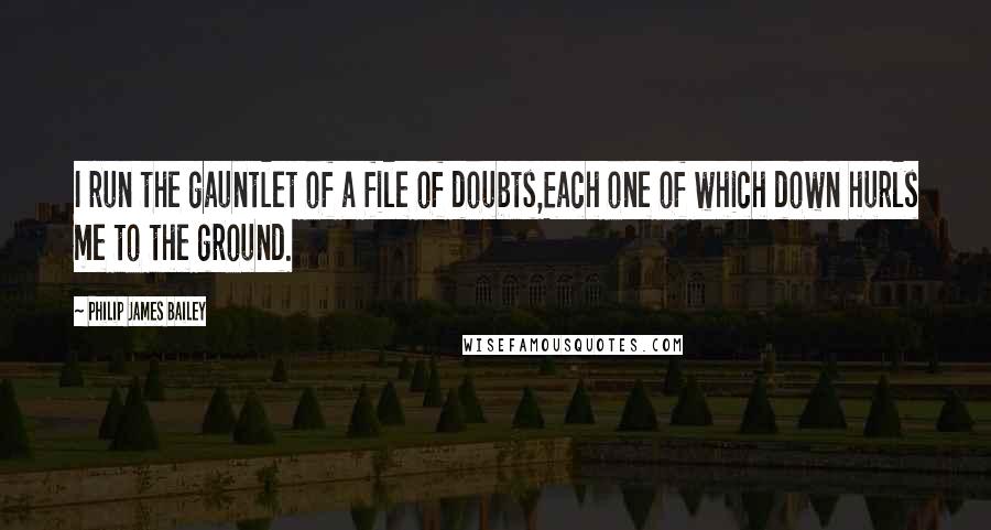 Philip James Bailey Quotes: I run the gauntlet of a file of doubts,Each one of which down hurls me to the ground.
