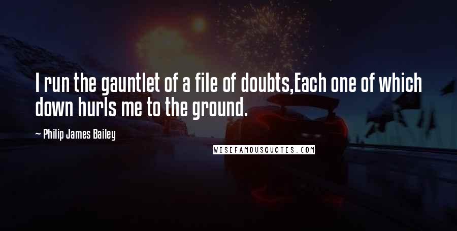 Philip James Bailey Quotes: I run the gauntlet of a file of doubts,Each one of which down hurls me to the ground.