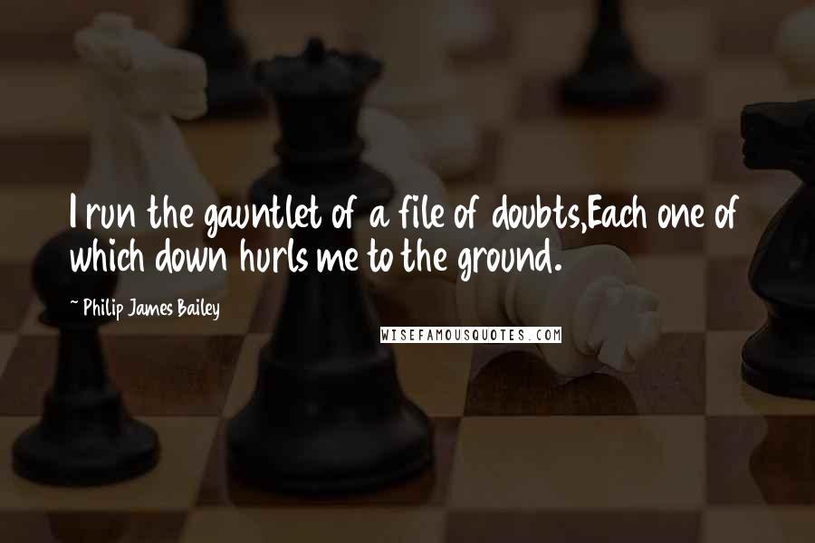 Philip James Bailey Quotes: I run the gauntlet of a file of doubts,Each one of which down hurls me to the ground.