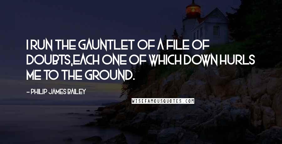Philip James Bailey Quotes: I run the gauntlet of a file of doubts,Each one of which down hurls me to the ground.