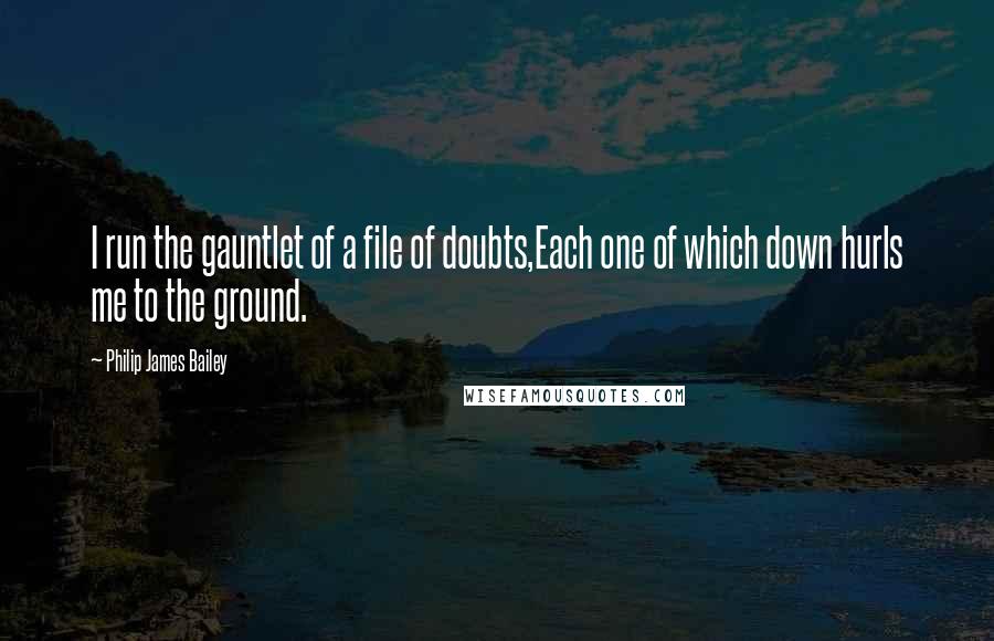 Philip James Bailey Quotes: I run the gauntlet of a file of doubts,Each one of which down hurls me to the ground.