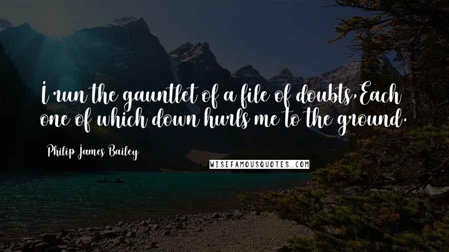 Philip James Bailey Quotes: I run the gauntlet of a file of doubts,Each one of which down hurls me to the ground.
