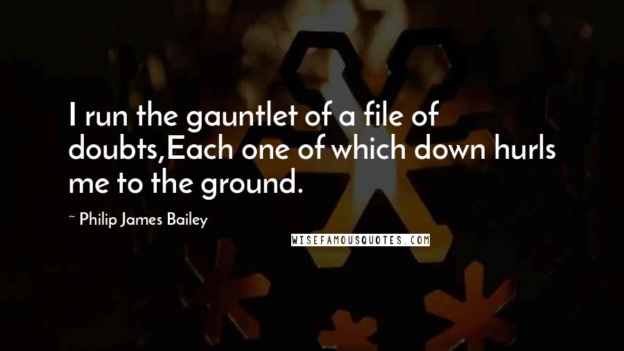 Philip James Bailey Quotes: I run the gauntlet of a file of doubts,Each one of which down hurls me to the ground.
