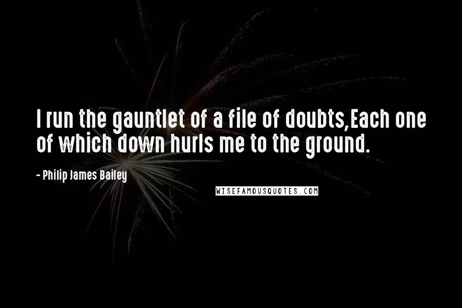Philip James Bailey Quotes: I run the gauntlet of a file of doubts,Each one of which down hurls me to the ground.