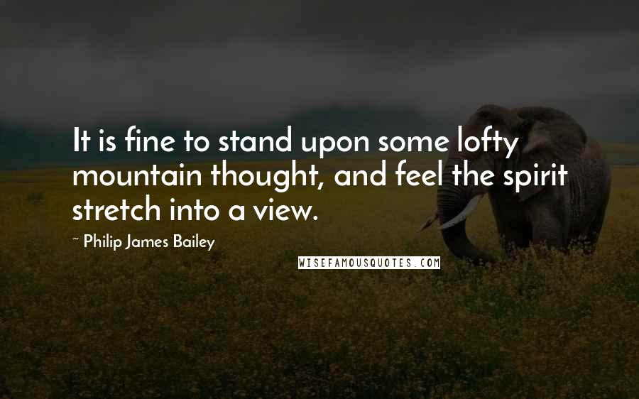 Philip James Bailey Quotes: It is fine to stand upon some lofty mountain thought, and feel the spirit stretch into a view.