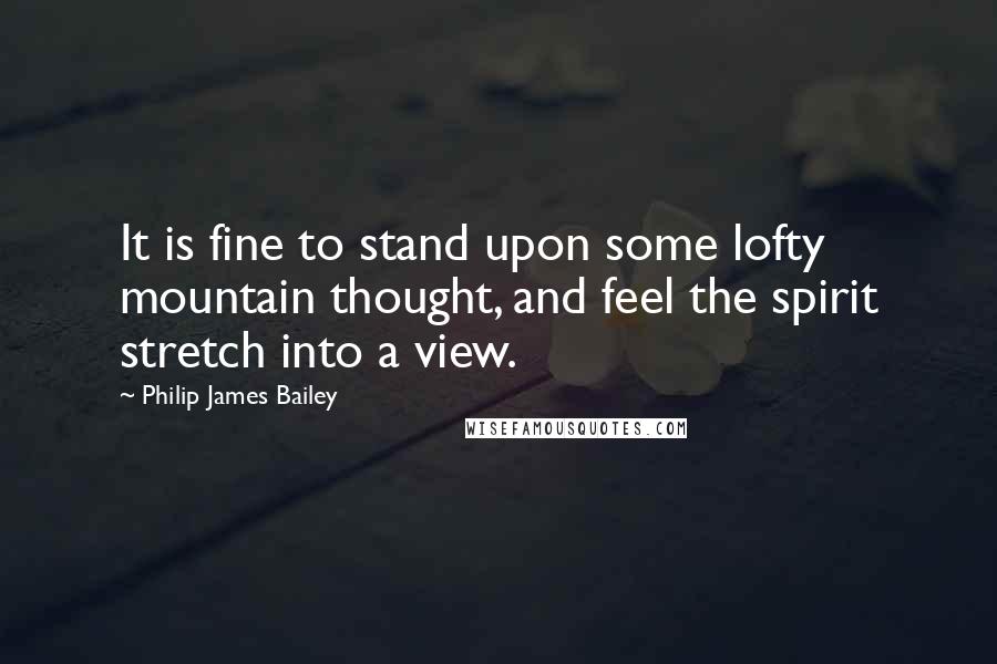 Philip James Bailey Quotes: It is fine to stand upon some lofty mountain thought, and feel the spirit stretch into a view.