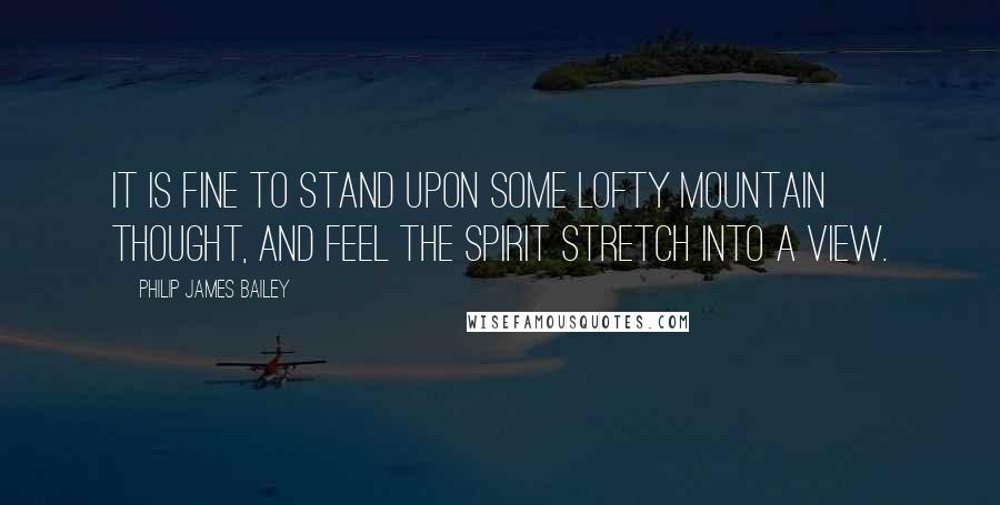 Philip James Bailey Quotes: It is fine to stand upon some lofty mountain thought, and feel the spirit stretch into a view.