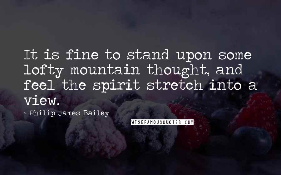 Philip James Bailey Quotes: It is fine to stand upon some lofty mountain thought, and feel the spirit stretch into a view.