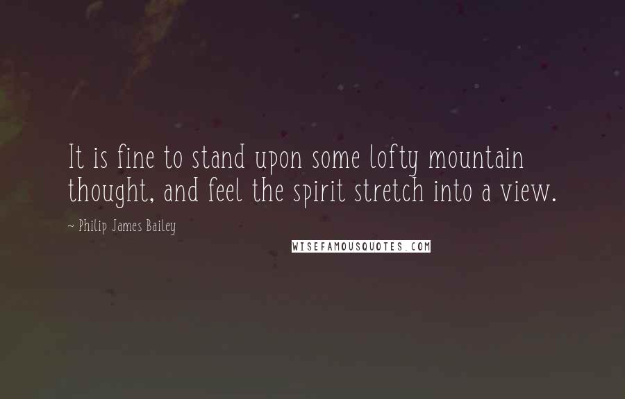 Philip James Bailey Quotes: It is fine to stand upon some lofty mountain thought, and feel the spirit stretch into a view.