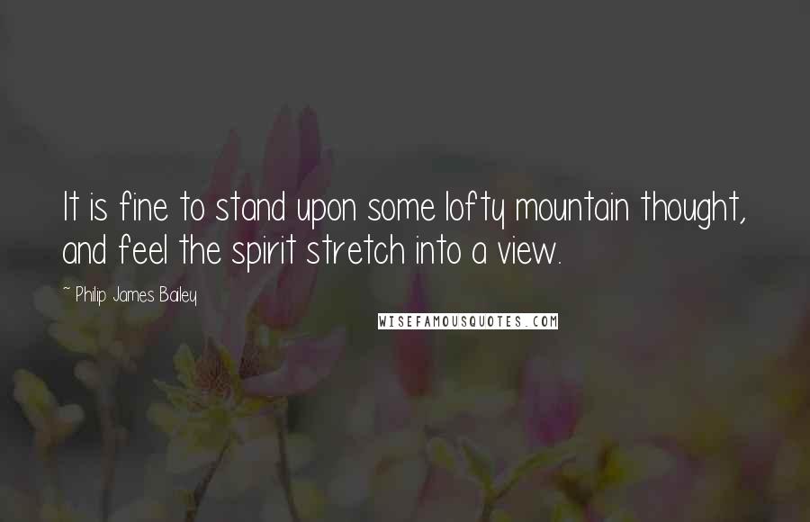 Philip James Bailey Quotes: It is fine to stand upon some lofty mountain thought, and feel the spirit stretch into a view.