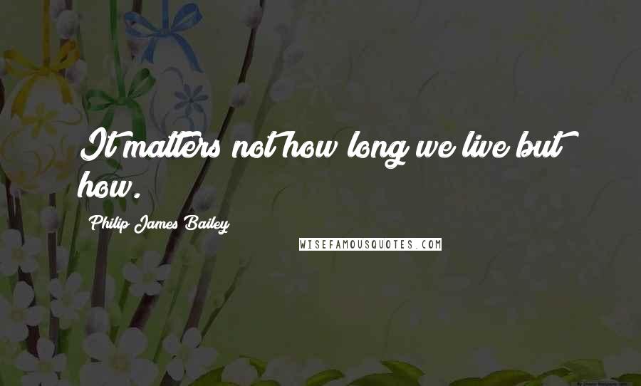 Philip James Bailey Quotes: It matters not how long we live but how.